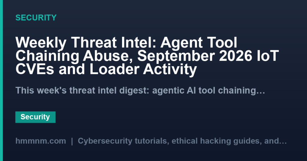 Weekly Threat Intel: Agent Tool Chaining Abuse, September 2026 IoT CVEs and Loader Activity