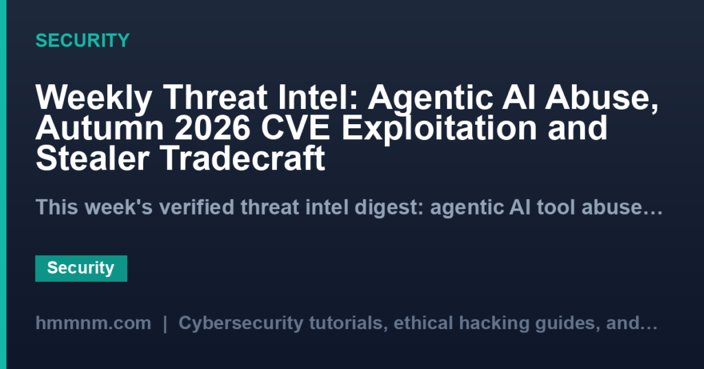 Weekly Threat Intel: Agentic AI Abuse, Autumn 2026 CVE Exploitation and Stealer Tradecraft